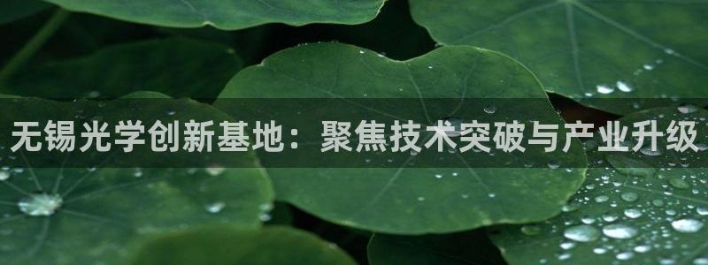 天宏娱乐关叔：无锡光学创新基地：聚焦技术突破与产业升级