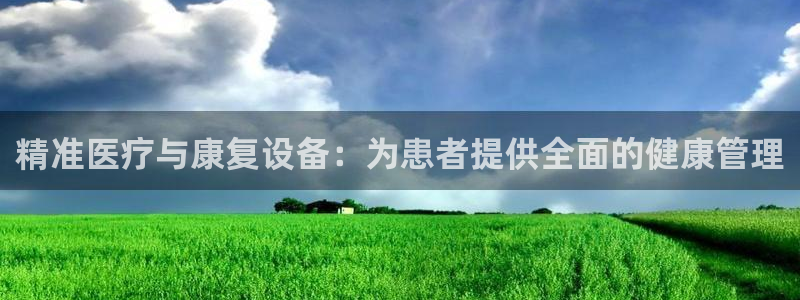 天宏娱乐季叔：精准医疗与康复设备：为患者提供全面的健康管理
