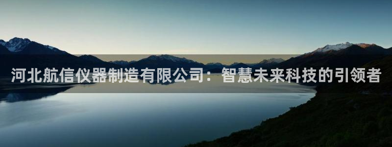 天宏娱乐卢叔：河北航信仪器制造有限公司：智慧未来科技的引领者