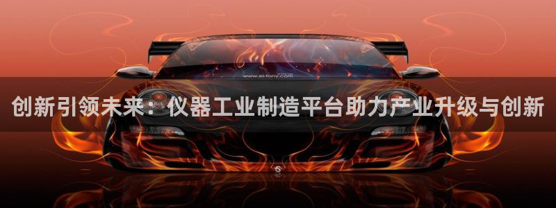 天宏娱乐秦叔的大哥：创新引领未来：仪器工业制造平台助力产业升