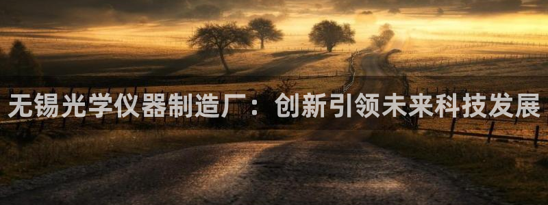 天宏娱乐开业：无锡光学仪器制造厂：创新引领未来科技发展