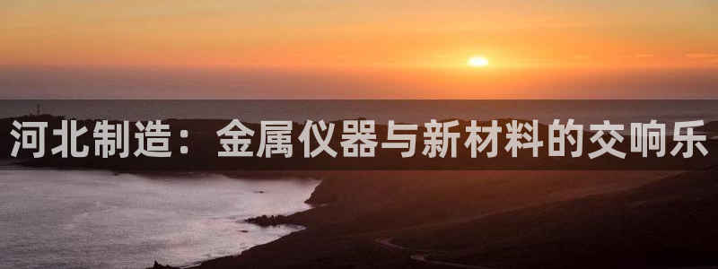 天宏娱乐家：河北制造：金属仪器与新材料的交响乐