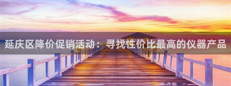 天宏娱乐 老刘：延庆区降价促销活动：寻找性价比最高的仪器产品