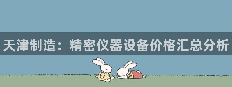 天宏娱乐湖北：天津制造：精密仪器设备价格汇总分析