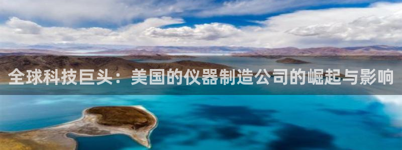 天宏娱乐秦叔：全球科技巨头：美国的仪器制造公司的崛起与影响
