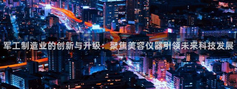 天宏娱乐小刘：军工制造业的创新与升级：聚焦美容仪器引领未来科