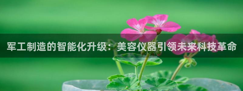 天宏娱乐指挥官：军工制造的智能化升级：美容仪器引领未来科技革