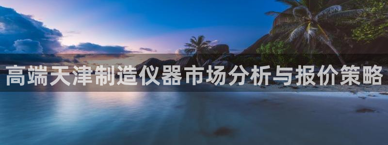 天宏娱乐传媒旗下艺人：高端天津制造仪器市场分析与报价策略