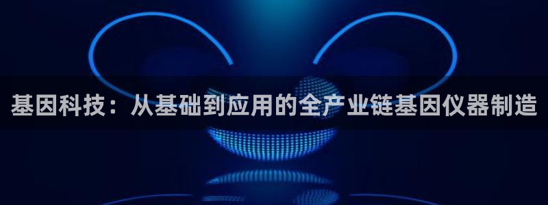 天宏娱乐提现不了：基因科技：从基础到应用的全产业链基因仪器制