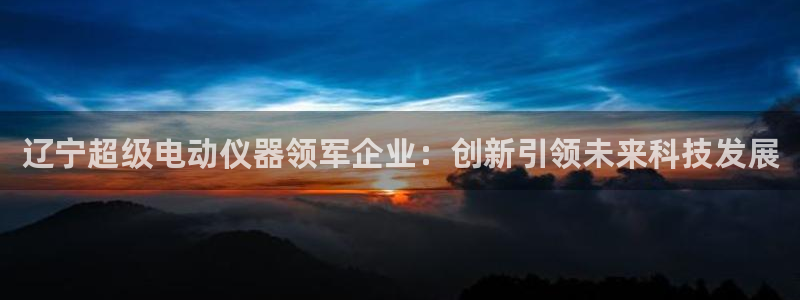 天宏娱乐天跃娱乐：辽宁超级电动仪器领军企业：创新引领未来科技