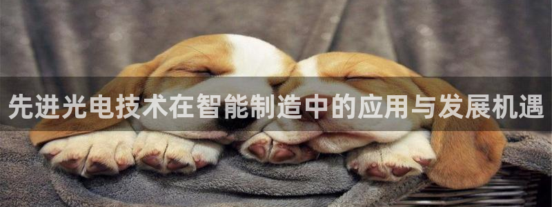 天宏娱乐有明星吗：先进光电技术在智能制造中的应用与发展机遇