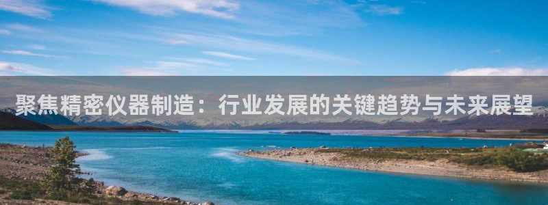 天宏娱乐董事长简介：聚焦精密仪器制造：行业发展的关键趋势与未