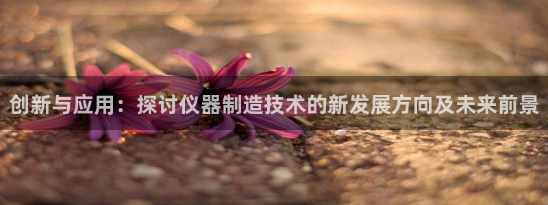 天宏娱乐总店：创新与应用：探讨仪器制造技术的新发展方向及未来