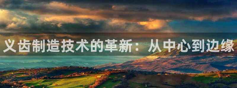 天宏娱乐关先生：义齿制造技术的革新：从中心到边缘