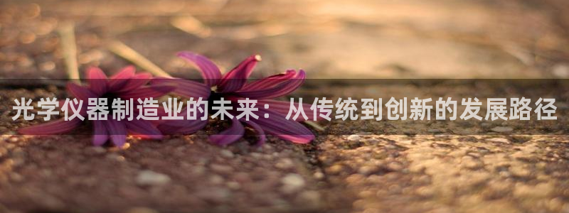 天宏娱乐时时彩：光学仪器制造业的未来：从传统到创新的发展路径