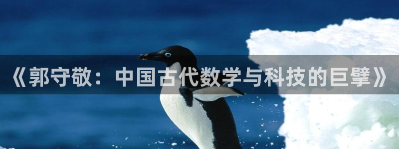 天宏娱乐言叔：《郭守敬：中国古代数学与科技的巨擘》