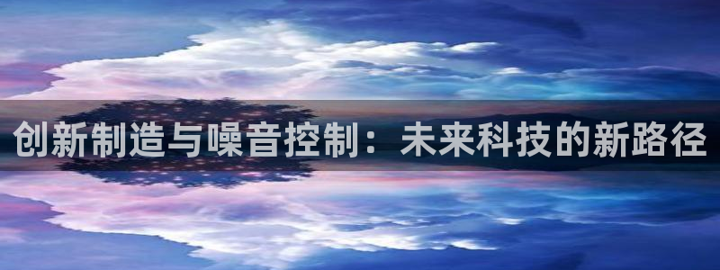天宏娱乐宝叔是谁：创新制造与噪音控制：未来科技的新路径