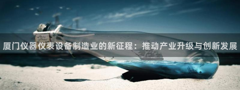 天宏娱乐怎么样：厦门仪器仪表设备制造业的新征程：推动产业升级