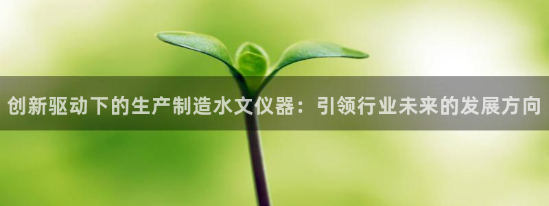 天宏娱乐宋善良：创新驱动下的生产制造水文仪器：引领行业未来的