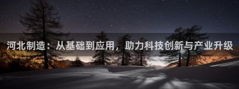 天宏娱乐公会：河北制造：从基础到应用，助力科技创新与产业升级