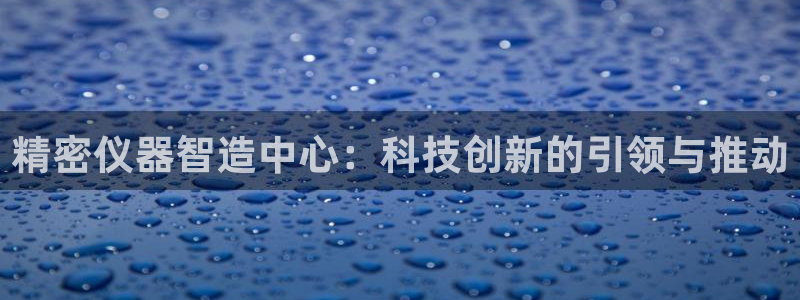 天宏娱乐豆豆：精密仪器智造中心：科技创新的引领与推动