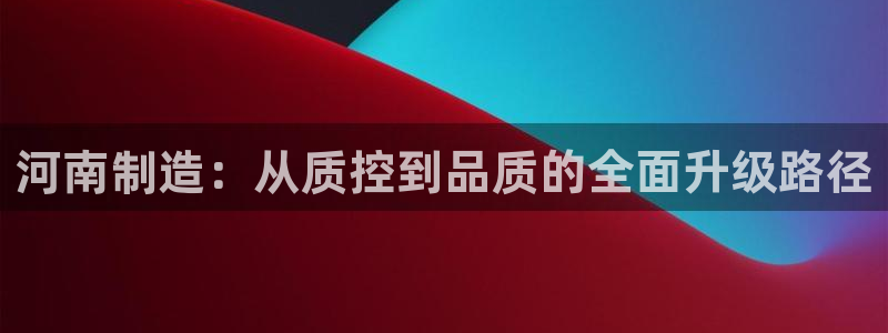 天宏娱乐涛叔：河南制造：从质控到品质的全面升级路径