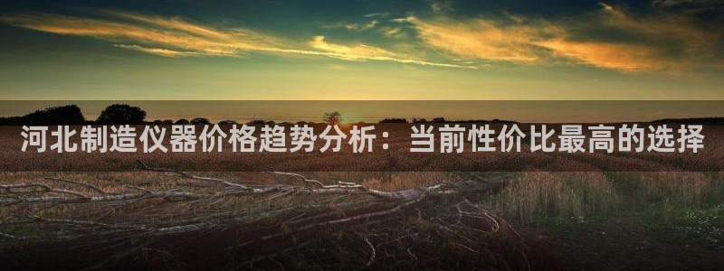 天宏娱乐直播团队名单：河北制造仪器价格趋势分析：当前性价比最