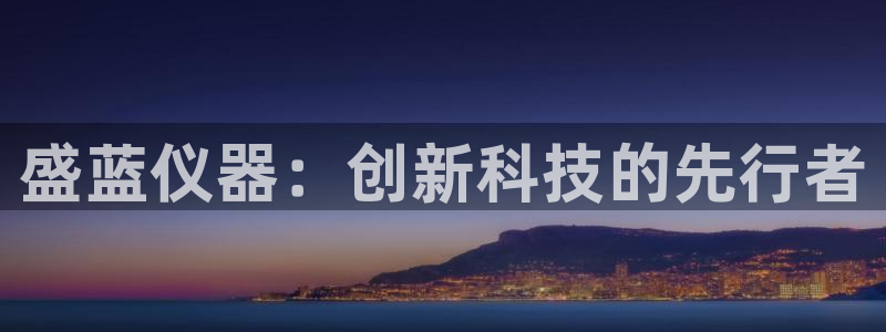 天宏娱乐大叔团队介绍：盛蓝仪器：创新科技的先行者