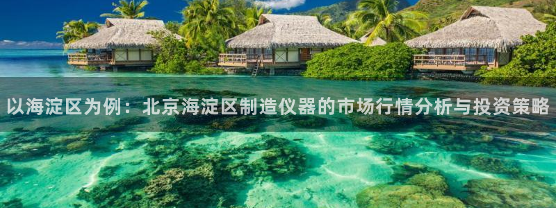 天亿娱乐宏发团队：以海淀区为例：北京海淀区制造仪器的市场行情