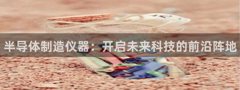 天宏娱乐老男孩文叔：半导体制造仪器：开启未来科技的前沿阵地