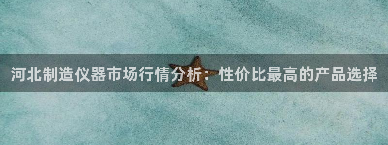 天宏娱乐君叔：河北制造仪器市场行情分析：性价比最高的产品选择