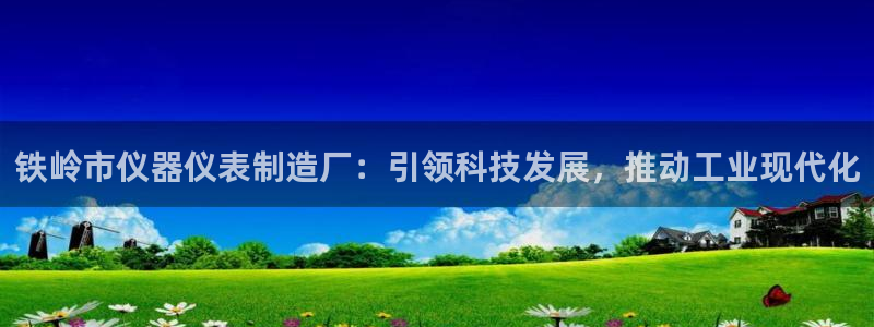 天跃娱乐天宏娱乐：铁岭市仪器仪表制造厂：引领科技发展，推动工