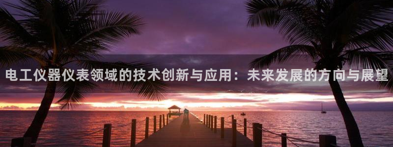 天宏娱乐a OO判官：电工仪器仪表领域的技术创新与应用：未来