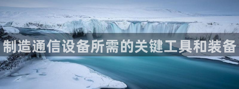 天宏娱乐登陆：制造通信设备所需的关键工具和装备