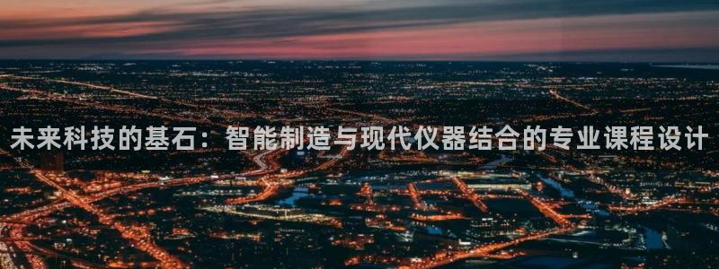 天宏娱乐韩叔视频：未来科技的基石：智能制造与现代仪器结合的专
