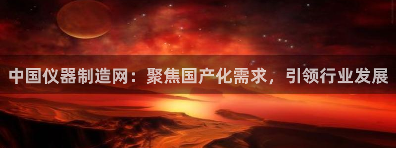 天亿娱乐宏发团队成员：中国仪器制造网：聚焦国产化需求，引领行