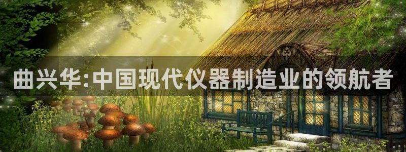 天宏3娱乐：曲兴华:中国现代仪器制造业的领航者