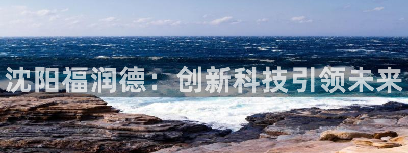 天宏娱乐平叔：沈阳福润德：创新科技引领未来