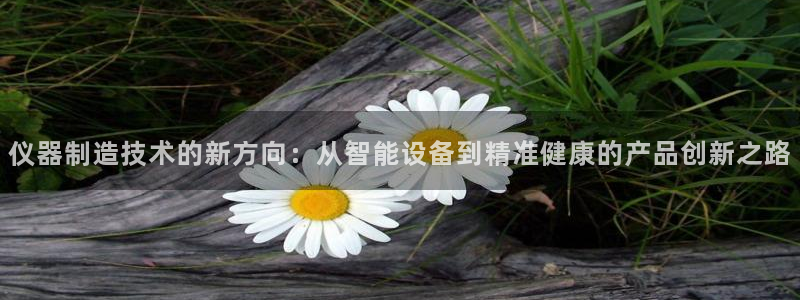 天宏娱乐直播团队名单：仪器制造技术的新方向：从智能设备到精准